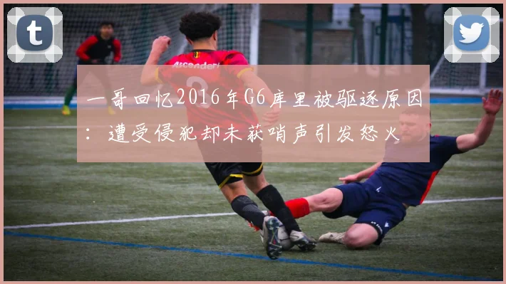 一哥回忆2016年G6库里被驱逐原因：遭受侵犯却未获哨声引发怒火