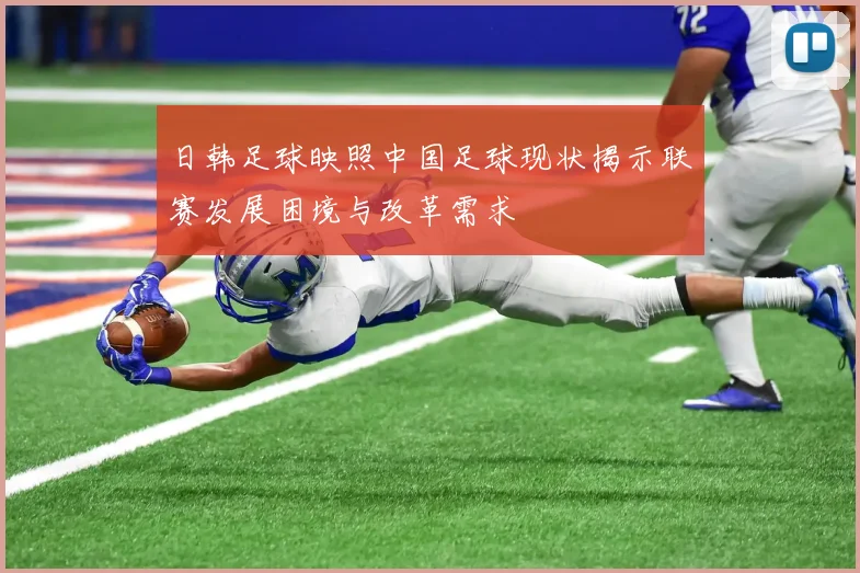 日韩足球映照中国足球现状揭示联赛发展困境与改革需求