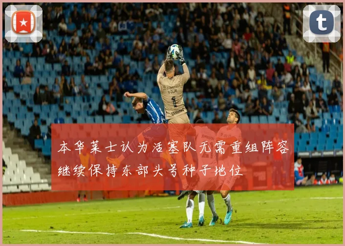 本华莱士认为活塞队无需重组阵容继续保持东部头号种子地位