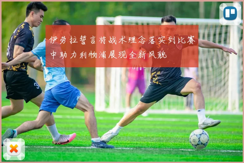 伊劳拉誓言将战术理念落实到比赛中助力利物浦展现全新风貌