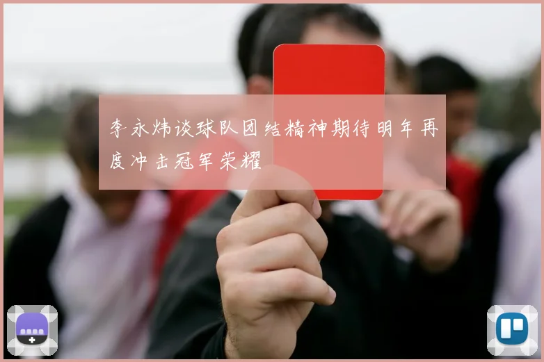 李永炜谈球队团结精神期待明年再度冲击冠军荣耀