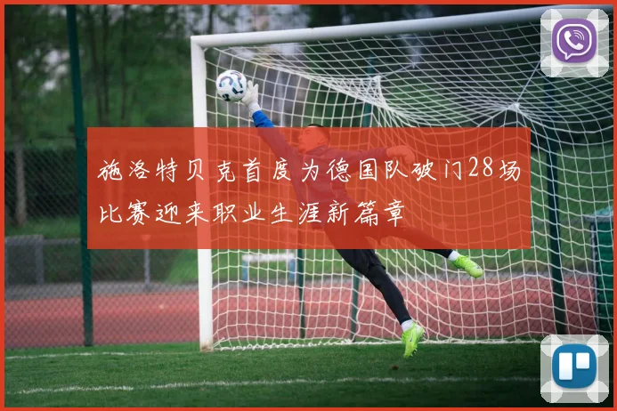 施洛特贝克首度为德国队破门28场比赛迎来职业生涯新篇章