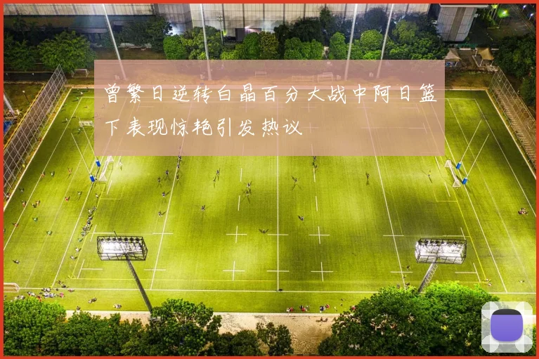 曾繁日逆转白晶百分大战中阿日篮下表现惊艳引发热议