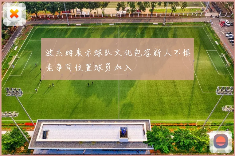 波杰姆表示球队文化包容新人不惧竞争同位置球员加入