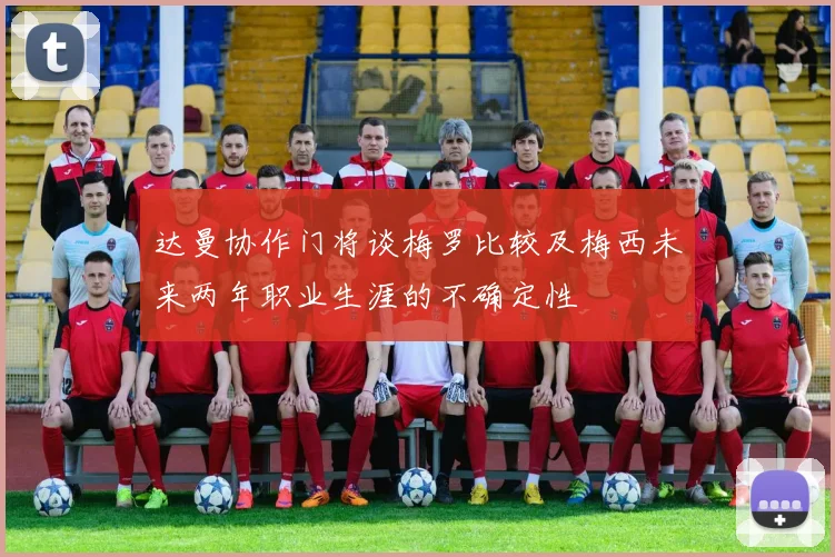 达曼协作门将谈梅罗比较及梅西未来两年职业生涯的不确定性