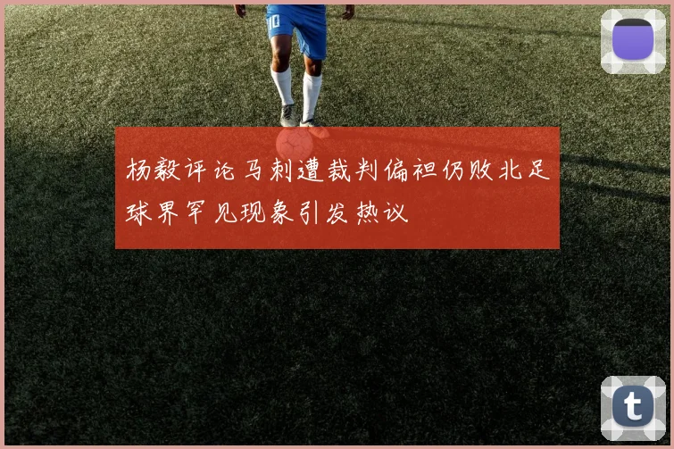 杨毅评论马刺遭裁判偏袒仍败北足球界罕见现象引发热议